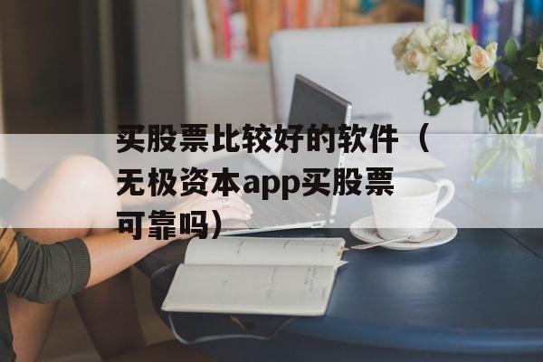 买股票比较好的软件（无极资本app买股票可靠吗）