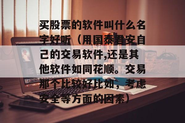 买股票的软件叫什么名字好听（用国泰君安自己的交易软件,还是其他软件如同花顺。交易那个比较好比如，考虑安全等方面的因素）