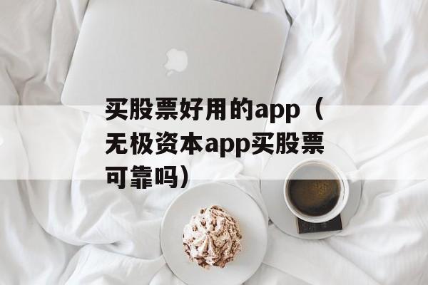 买股票好用的app（无极资本app买股票可靠吗）