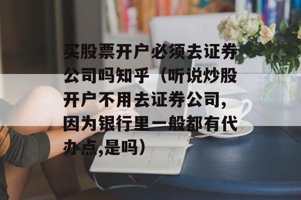 买股票开户必须去证券公司吗知乎（听说炒股开户不用去证券公司,因为银行里一般都有代办点,是吗）