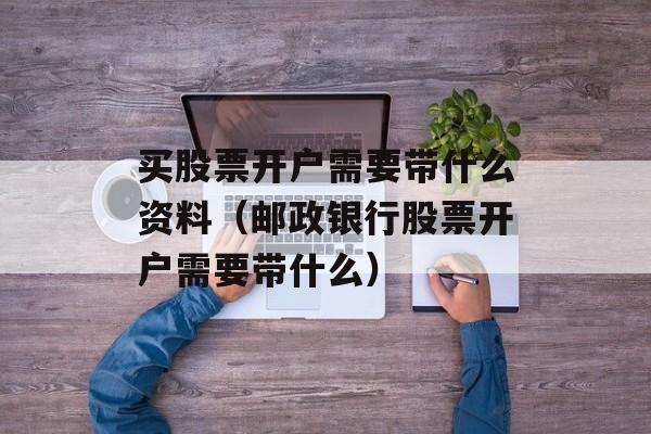 买股票开户需要带什么资料（邮政银行股票开户需要带什么）