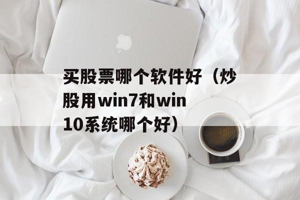 买股票哪个软件好（炒股用win7和win10系统哪个好）