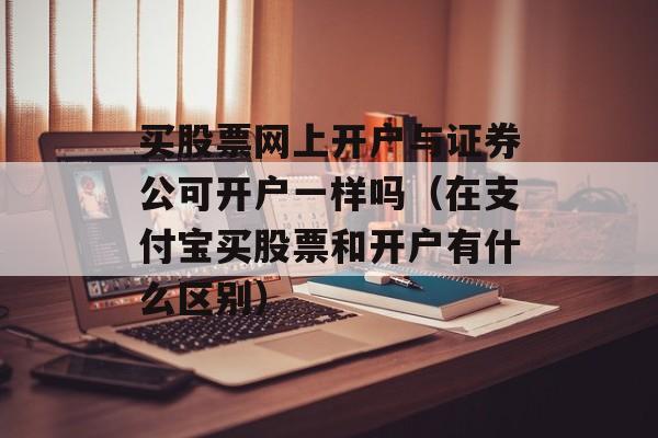 买股票网上开户与证券公可开户一样吗（在支付宝买股票和开户有什么区别）