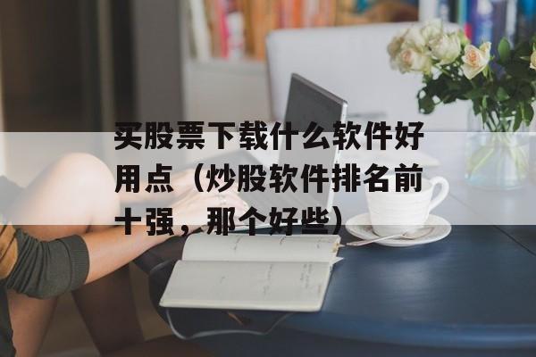 买股票下载什么软件好用点（炒股软件排名前十强，那个好些）