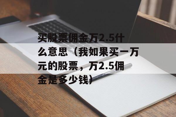 买股票佣金万2.5什么意思（我如果买一万元的股票，万2.5佣金是多少钱）