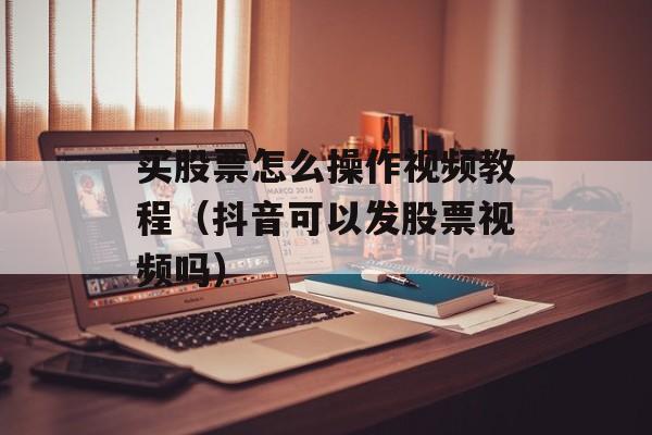 买股票怎么操作视频教程（抖音可以发股票视频吗）