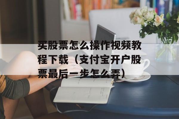 买股票怎么操作视频教程下载（支付宝开户股票最后一步怎么弄）