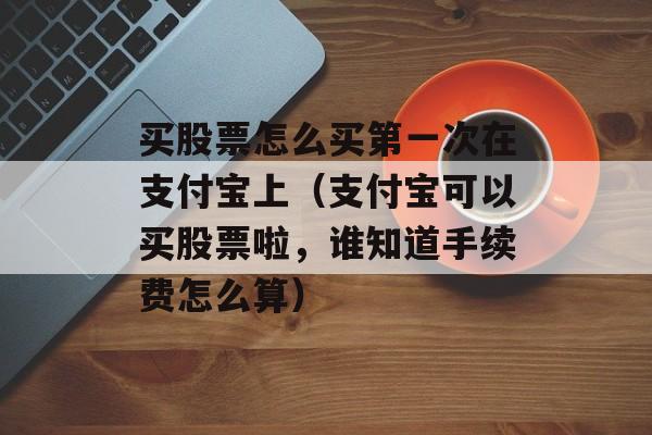 买股票怎么买第一次在支付宝上（支付宝可以买股票啦，谁知道手续费怎么算）