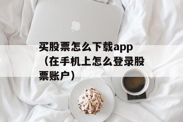 买股票怎么下载app（在手机上怎么登录股票账户）