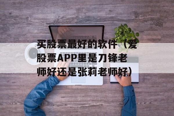 买股票最好的软件（爱股票APP里是刀锋老师好还是张莉老师好）