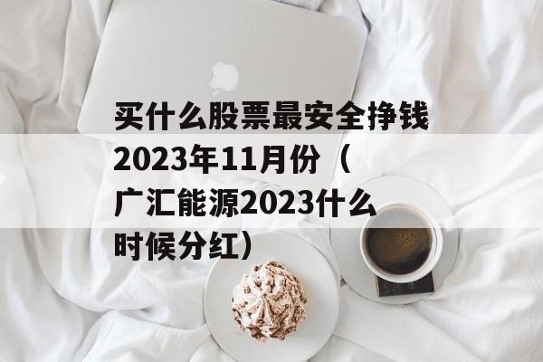 买什么股票最安全挣钱2023年11月份（广汇能源2023什么时候分红）