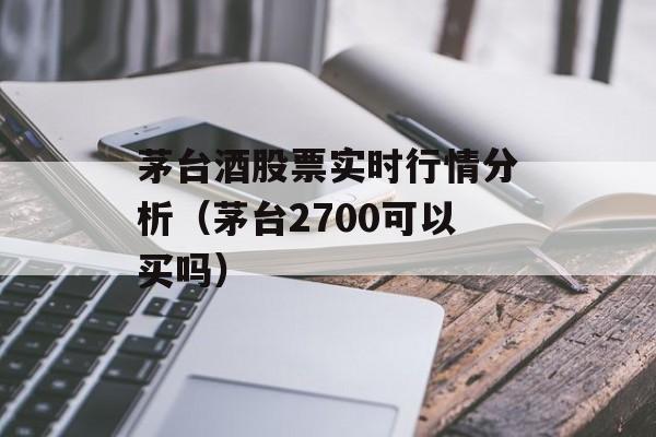 茅台酒股票实时行情分析（茅台2700可以买吗）