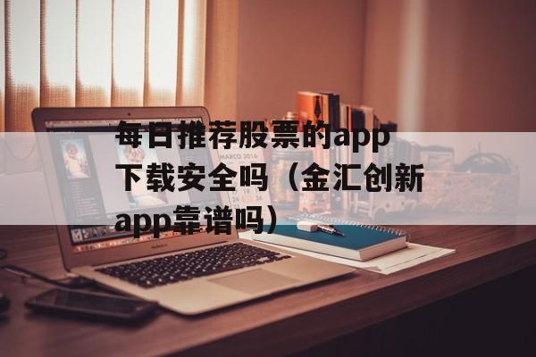 每日推荐股票的app下载安全吗（金汇创新app靠谱吗）