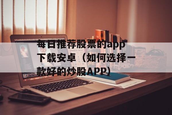 每日推荐股票的app下载安卓（如何选择一款好的炒股APP）