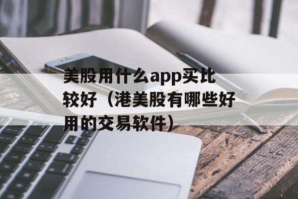 美股用什么app买比较好（港美股有哪些好用的交易软件）