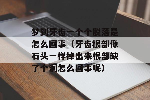 梦到牙齿一个个脱落是怎么回事（牙齿根部像石头一样掉出来根部缺了个洞怎么回事呢）