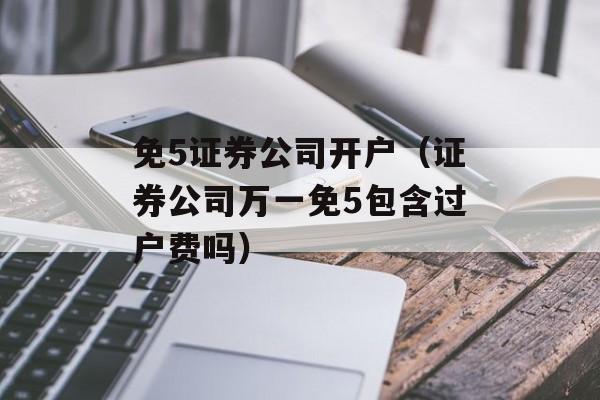 免5证券公司开户（证券公司万一免5包含过户费吗）