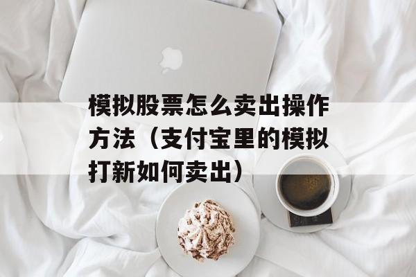 模拟股票怎么卖出操作方法（支付宝里的模拟打新如何卖出）