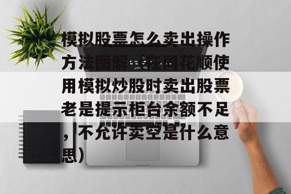 模拟股票怎么卖出操作方法图解（在同花顺使用模拟炒股时卖出股票老是提示柜台余额不足，不允许卖空是什么意思）