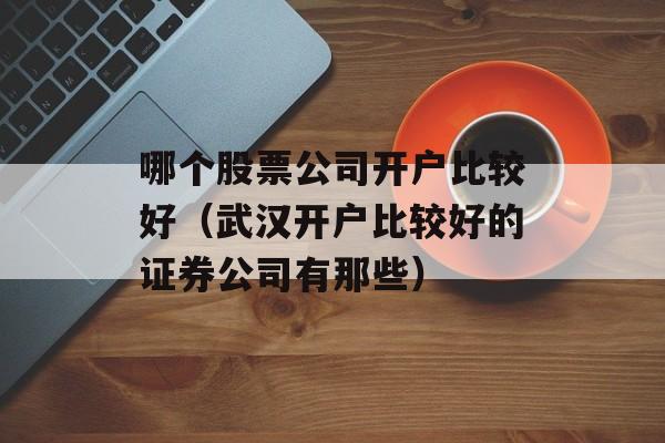 哪个股票公司开户比较好（武汉开户比较好的证券公司有那些）