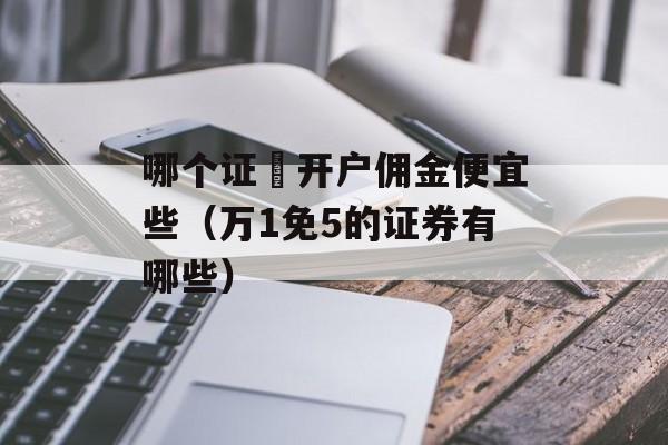 哪个证劵开户佣金便宜些（万1免5的证券有哪些）