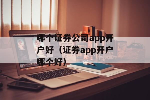 哪个证券公司app开户好（证券app开户哪个好）