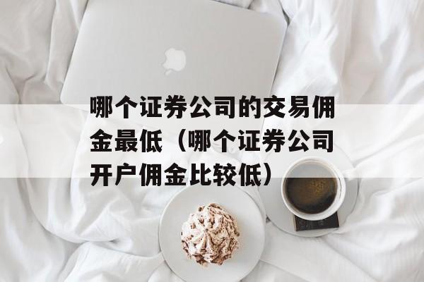 哪个证券公司的交易佣金最低（哪个证券公司开户佣金比较低）