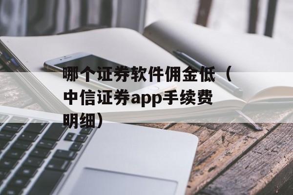 哪个证券软件佣金低（中信证券app手续费明细）