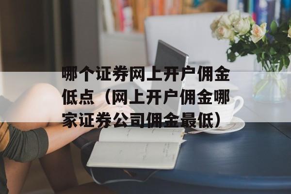 哪个证券网上开户佣金低点（网上开户佣金哪家证券公司佣金最低）