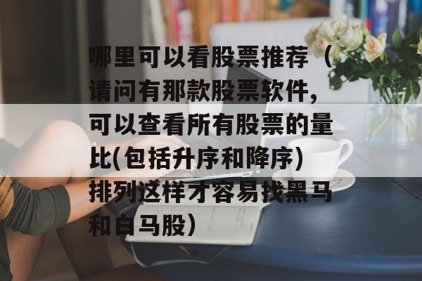 哪里可以看股票推荐（请问有那款股票软件,可以查看所有股票的量比(包括升序和降序)排列这样才容易找黑马和白马股）