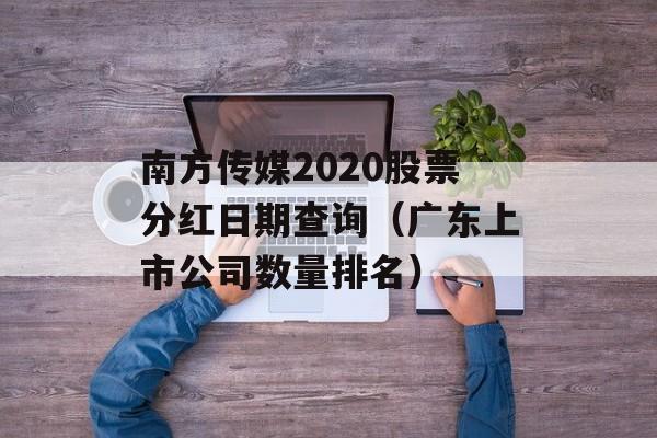 南方传媒2020股票分红日期查询（广东上市公司数量排名）