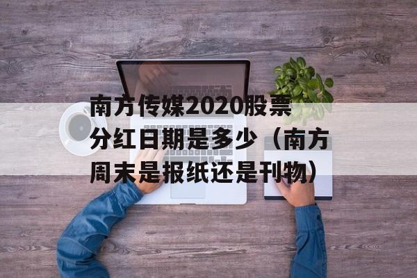 南方传媒2020股票分红日期是多少（南方周末是报纸还是刊物）