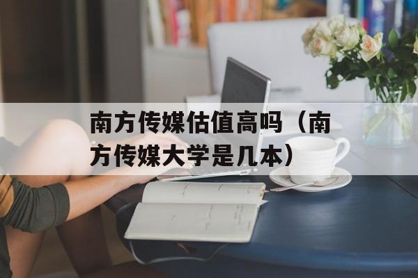 南方传媒估值高吗（南方传媒大学是几本）