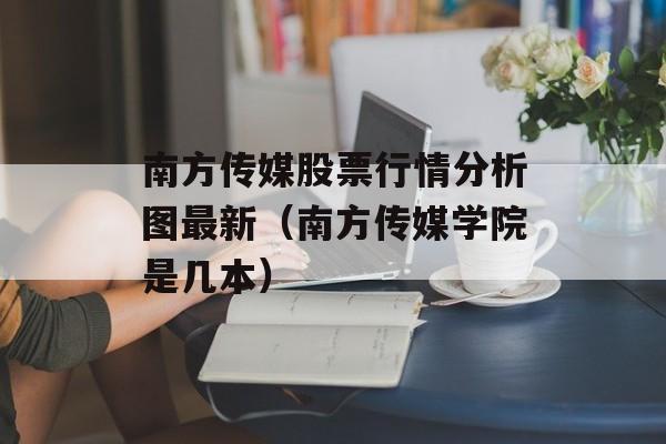 南方传媒股票行情分析图最新（南方传媒学院是几本）