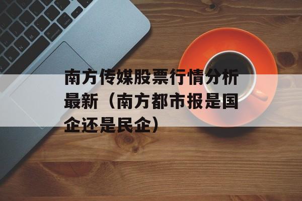 南方传媒股票行情分析最新（南方都市报是国企还是民企）