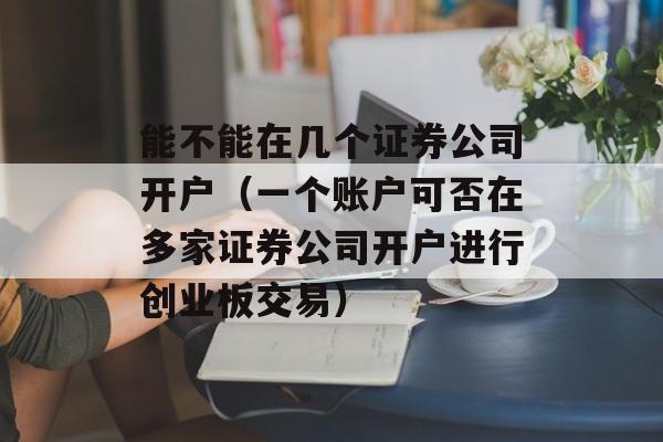 能不能在几个证券公司开户（一个账户可否在多家证券公司开户进行创业板交易）