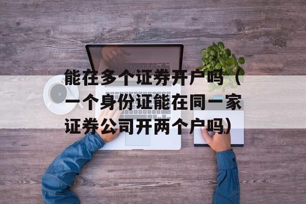 能在多个证券开户吗（一个身份证能在同一家证券公司开两个户吗）