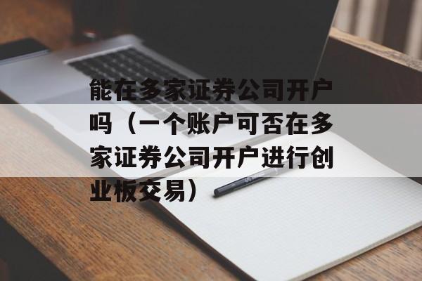 能在多家证券公司开户吗（一个账户可否在多家证券公司开户进行创业板交易）