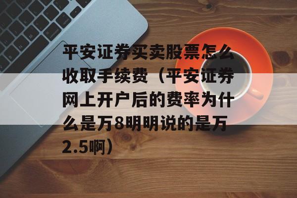 平安证券买卖股票怎么收取手续费（平安证券网上开户后的费率为什么是万8明明说的是万2.5啊）