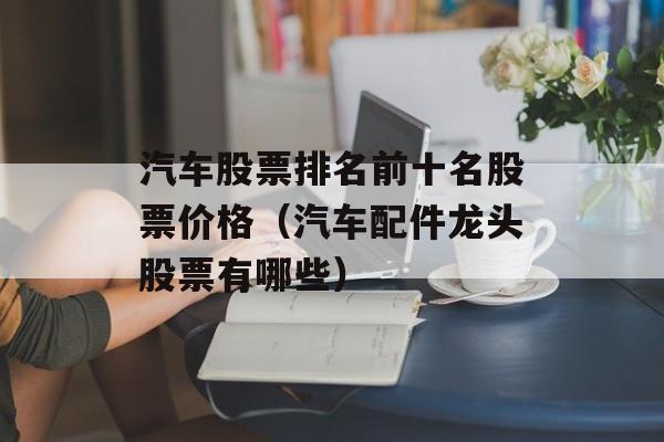 汽车股票排名前十名股票价格（汽车配件龙头股票有哪些）