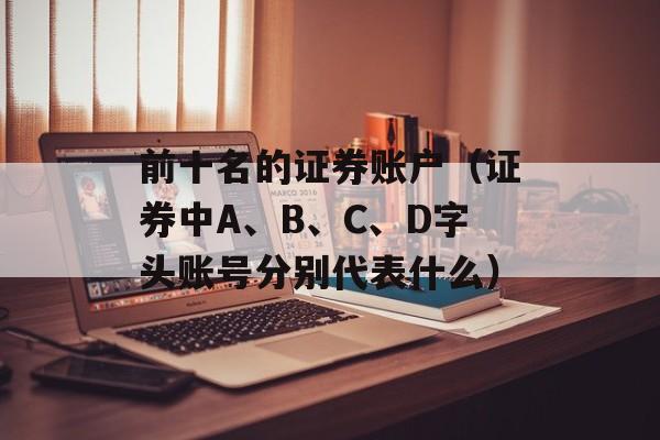 前十名的证券账户（证券中A、B、C、D字头账号分别代表什么）