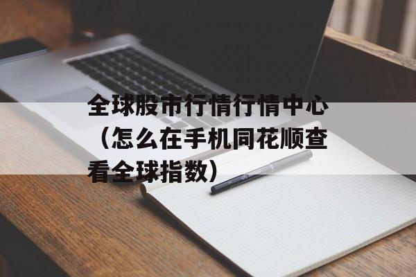 全球股市行情行情中心（怎么在手机同花顺查看全球指数）