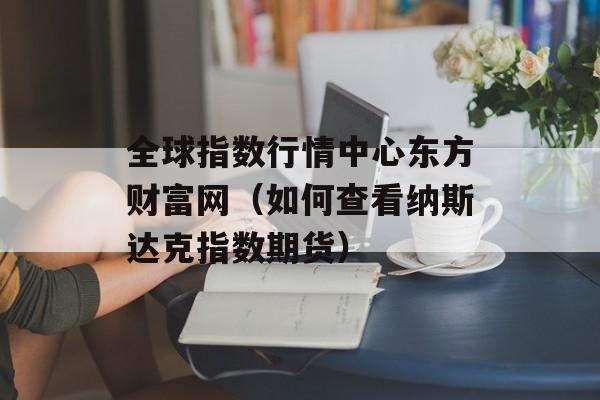 全球指数行情中心东方财富网（如何查看纳斯达克指数期货）