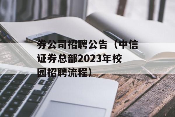 券公司招聘公告（中信证券总部2023年校园招聘流程）