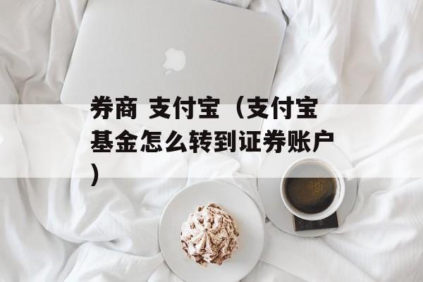 券商 支付宝（支付宝基金怎么转到证券账户）