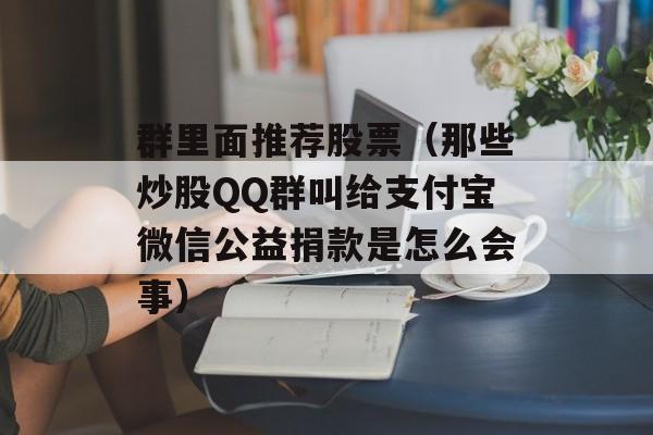 群里面推荐股票（那些炒股QQ群叫给支付宝微信公益捐款是怎么会事）