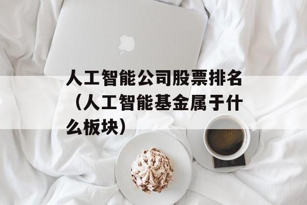 人工智能公司股票排名（人工智能基金属于什么板块）