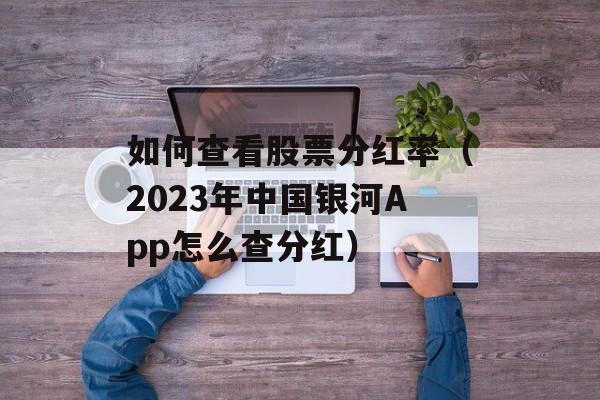 如何查看股票分红率（2023年中国银河App怎么查分红）