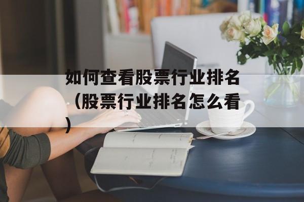 如何查看股票行业排名（股票行业排名怎么看）