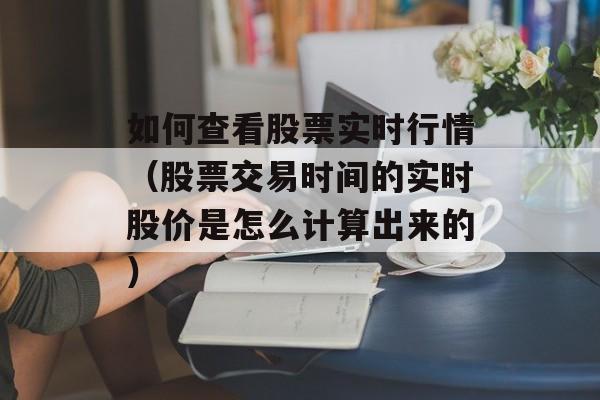 如何查看股票实时行情（股票交易时间的实时股价是怎么计算出来的）